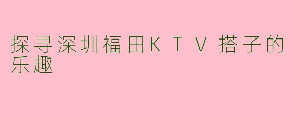 探寻深圳福田KTV搭子的乐趣