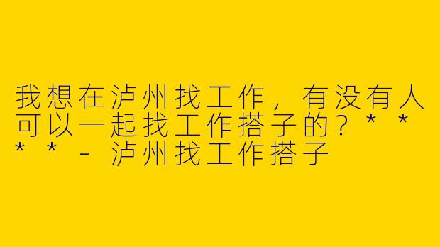 我想在泸州找工作，有没有人可以一起找工作搭子的？****