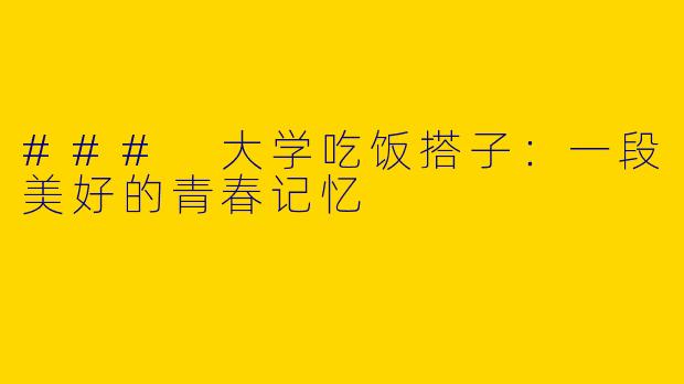 ### 大学吃饭搭子：一段美好的青春记忆