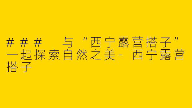 ### 与“西宁露营搭子”一起探索自然之美-西宁露营搭子