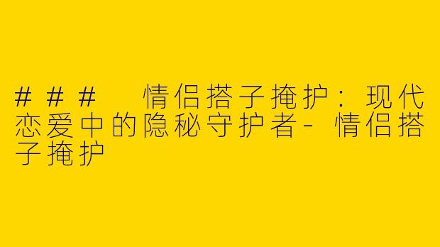 ### 情侣搭子掩护：现代恋爱中的隐秘守护者-情侣搭子掩护