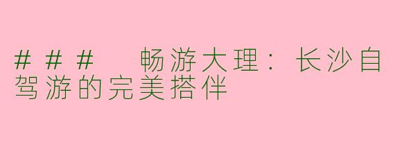 ### 畅游大理：长沙自驾游的完美搭伴