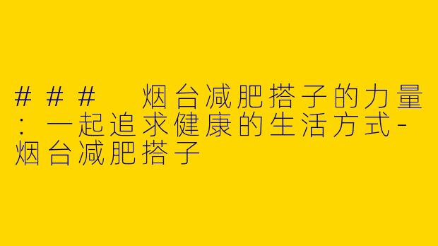 ### 烟台减肥搭子的力量：一起追求健康的生活方式-烟台减肥搭子