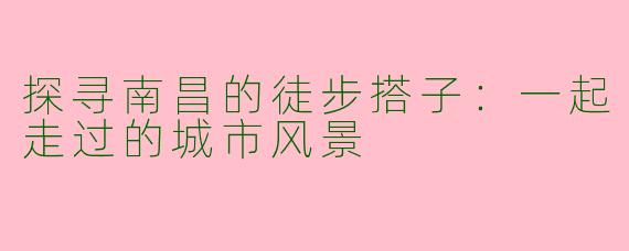 探寻南昌的徒步搭子：一起走过的城市风景