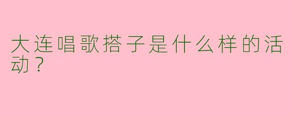大连唱歌搭子是什么样的活动?