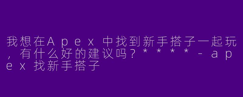 我想在Apex中找到新手搭子一起玩，有什么好的建议吗？****