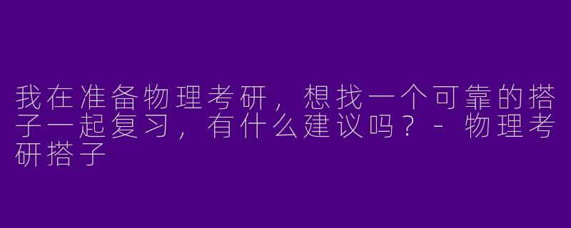 我在准备物理考研，想找一个可靠的搭子一起复习，有什么建议吗？