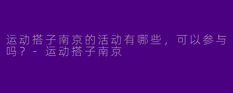运动搭子南京的活动有哪些,可以参与吗?