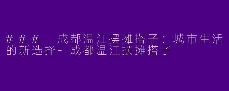 ### 成都温江摆摊搭子：城市生活的新选择-成都温江摆摊搭子
