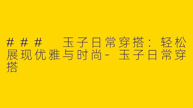### 玉子日常穿搭：轻松展现优雅与时尚-玉子日常穿搭