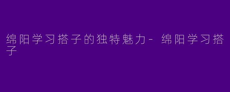 绵阳学习搭子的独特魅力-绵阳学习搭子