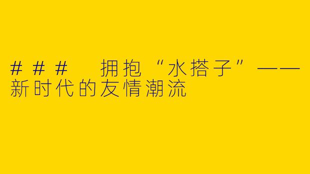 ### 拥抱“水搭子”——新时代的友情潮流