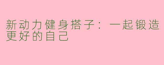 新动力健身搭子：一起锻造更好的自己