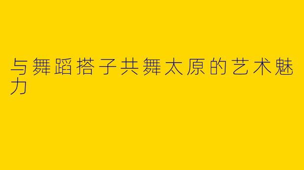 与舞蹈搭子共舞太原的艺术魅力