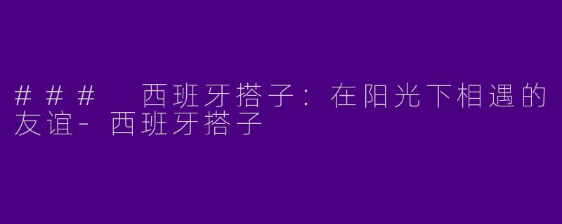 ### 西班牙搭子：在阳光下相遇的友谊