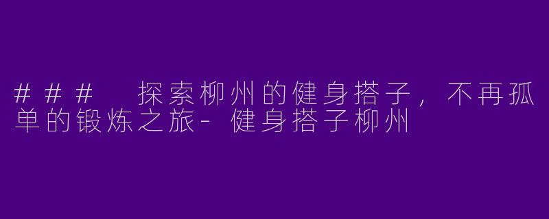### 探索柳州的健身搭子，不再孤单的锻炼之旅-健身搭子柳州