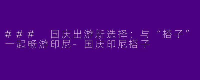 ### 国庆出游新选择：与“搭子”一起畅游印尼-国庆印尼搭子