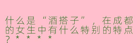 什么是“酒搭子”,在成都的女生中有什么特别的特点?****