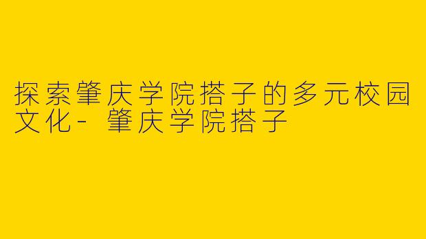 探索肇庆学院搭子的多元校园文化-肇庆学院搭子