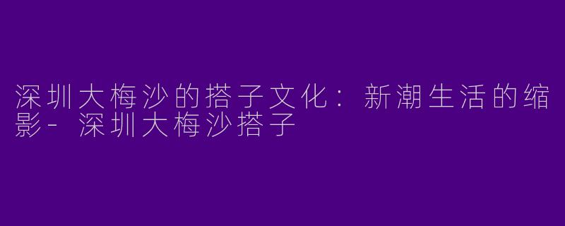 深圳大梅沙的搭子文化：新潮生活的缩影-深圳大梅沙搭子