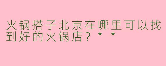 火锅搭子北京在哪里可以找到好的火锅店？**