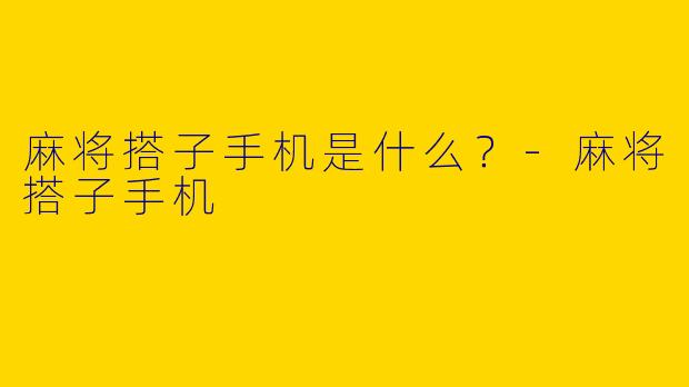 麻将搭子手机是什么？-麻将搭子手机