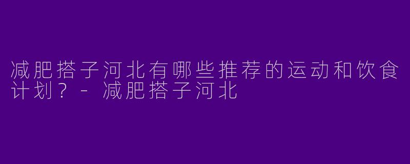 减肥搭子河北有哪些推荐的运动和饮食计划？