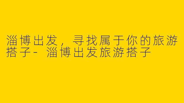 淄博出发,寻找属于你的旅游搭子