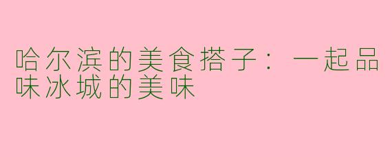 哈尔滨的美食搭子：一起品味冰城的美味