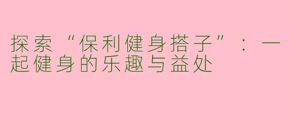 探索“保利健身搭子”：一起健身的乐趣与益处