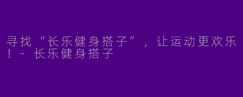寻找“长乐健身搭子”，让运动更欢乐！-长乐健身搭子
