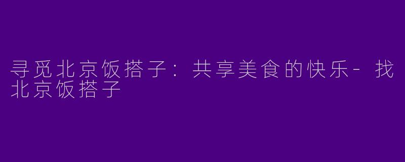 寻觅北京饭搭子：共享美食的快乐-找北京饭搭子