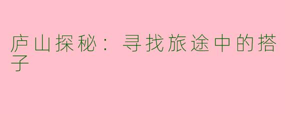庐山探秘：寻找旅途中的搭子