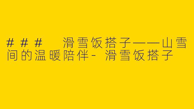 ### 滑雪饭搭子——山雪间的温暖陪伴-滑雪饭搭子