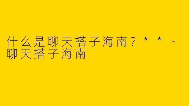 什么是聊天搭子海南？**-聊天搭子海南