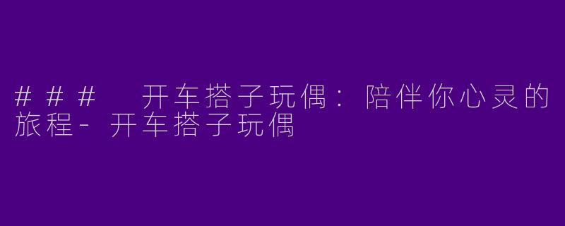 ### 开车搭子玩偶：陪伴你心灵的旅程-开车搭子玩偶