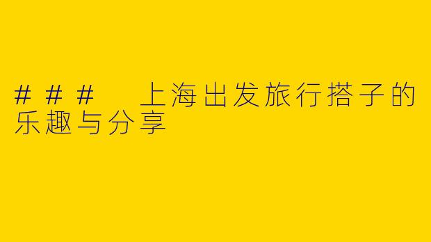 ### 上海出发旅行搭子的乐趣与分享