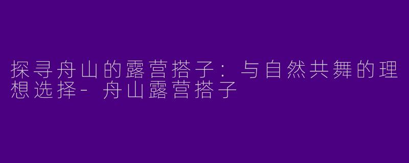 探寻舟山的露营搭子：与自然共舞的理想选择-舟山露营搭子