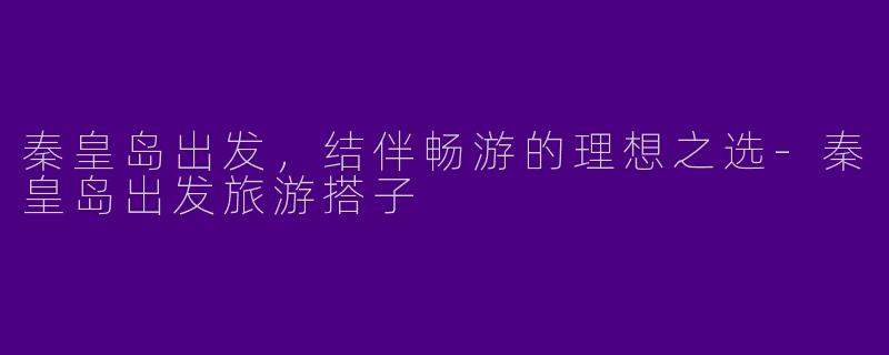 秦皇岛出发，结伴畅游的理想之选-秦皇岛出发旅游搭子