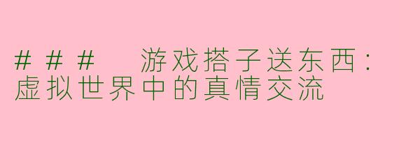 ### 游戏搭子送东西:虚拟世界中的真情交流