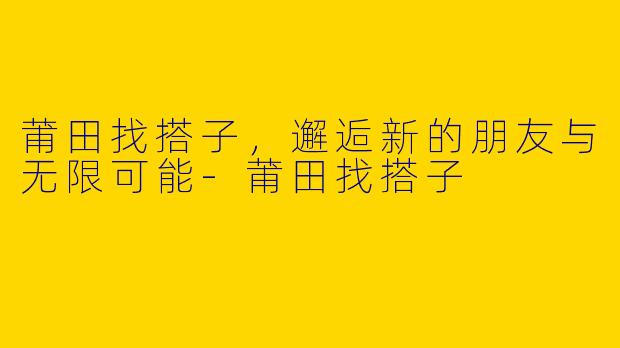 莆田找搭子,邂逅新的朋友与无限可能