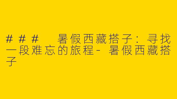 ### 暑假西藏搭子：寻找一段难忘的旅程-暑假西藏搭子