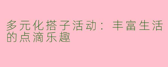 多元化搭子活动：丰富生活的点滴乐趣