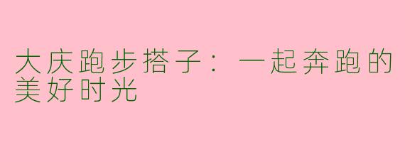 大庆跑步搭子：一起奔跑的美好时光