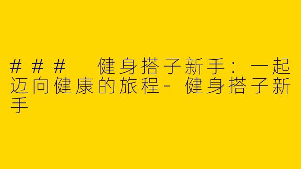 ### 健身搭子新手：一起迈向健康的旅程-健身搭子新手