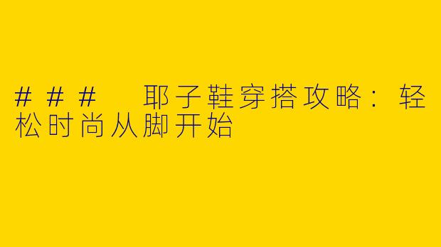 ### 耶子鞋穿搭攻略：轻松时尚从脚开始