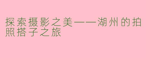 探索摄影之美——湖州的拍照搭子之旅