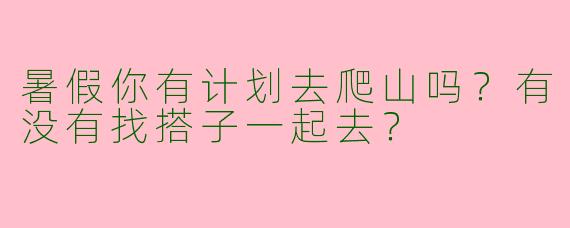 暑假你有计划去爬山吗?有没有找搭子一起去?