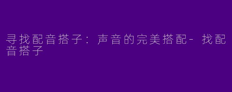 寻找配音搭子：声音的完美搭配-找配音搭子