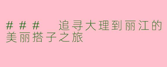 ### 追寻大理到丽江的美丽搭子之旅